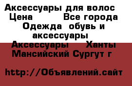 Аксессуары для волос › Цена ­ 800 - Все города Одежда, обувь и аксессуары » Аксессуары   . Ханты-Мансийский,Сургут г.